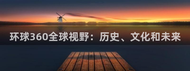 彩神官网版：环球360全球视野：历史、文化和未来