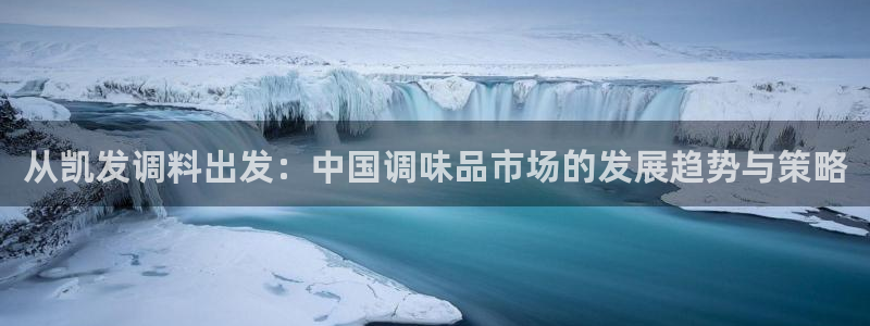拼搏在线彩神网：从凯发调料出发：中国调味品市场的发展趋势与策略