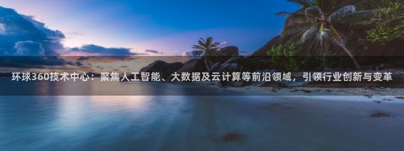 彩神ii：环球360技术中心：聚焦人工智能、大数据及云计算等前沿领域，引领行业创新与变革