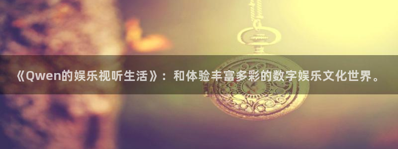 彩神vl官网：《Qwen的娱乐视听生活》：和体验丰富多彩的数字娱乐文化世界。