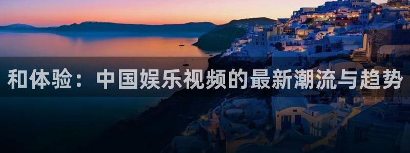 彩神8官网版：和体验：中国娱乐视频的最新潮流与趋势