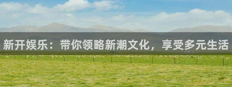 全民彩神：新开娱乐：带你领略新潮文化，享受多元生活