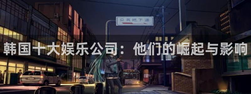 网信彩神：韩国十大娱乐公司：他们的崛起与影响
