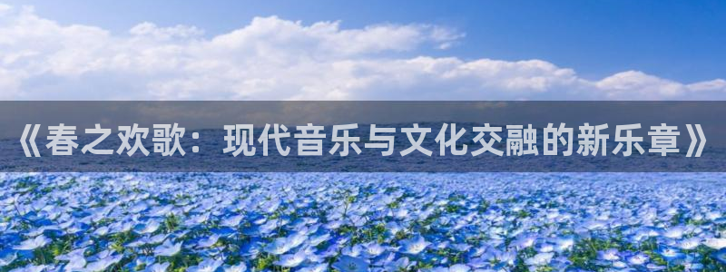 彩神vlll：《春之欢歌：现代音乐与文化交融的新乐章》