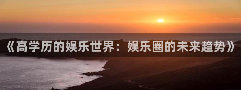 彩神官网版：《高学历的娱乐世界：娱乐圈的未来趋势》