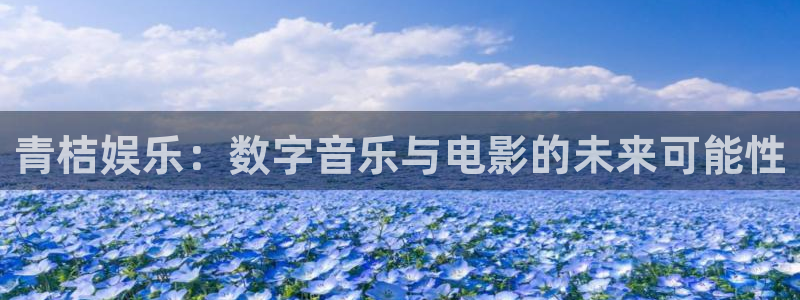 彩神节：青桔娱乐：数字音乐与电影的未来可能性