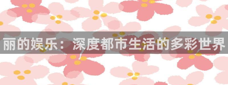 大发快三官网彩神：丽的娱乐：深度都市生活的多彩世界