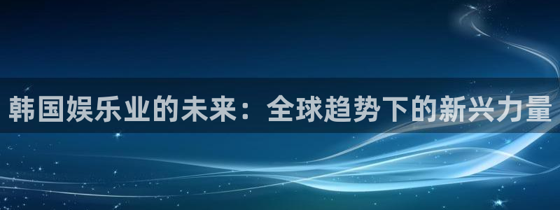 彩神8app：韩国娱乐业的未来：全球趋势下的新兴力量