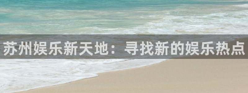 彩神邀请码是多少：苏州娱乐新天地：寻找新的娱乐热点