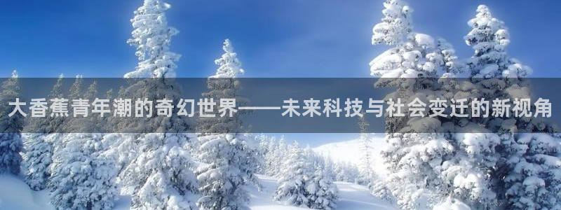 彩神v1官网：大香蕉青年潮的奇幻世界——未来科技与社会变迁的新视角