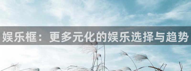 彩神66靠谱吗：娱乐框：更多元化的娱乐选择与趋势