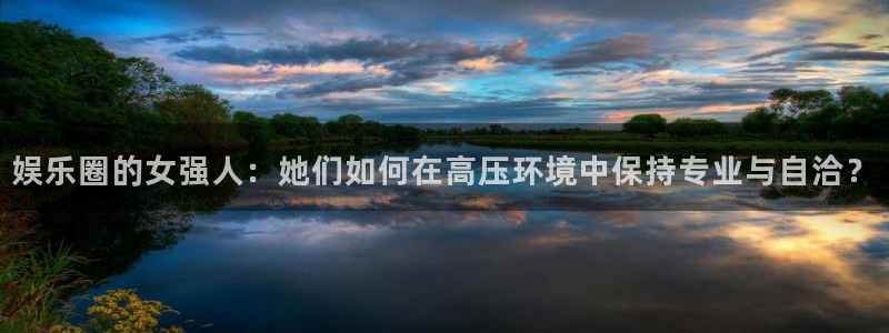 傲世彩神：娱乐圈的女强人：她们如何在高压环境中保持专业与自洽？
