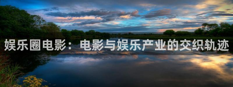 彩神官网版：娱乐圈电影：电影与娱乐产业的交织轨迹