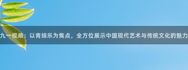 彩神vll官网：九一视频：以青娱乐为焦点，全方位展示中国现代艺术与传统文化的魅力